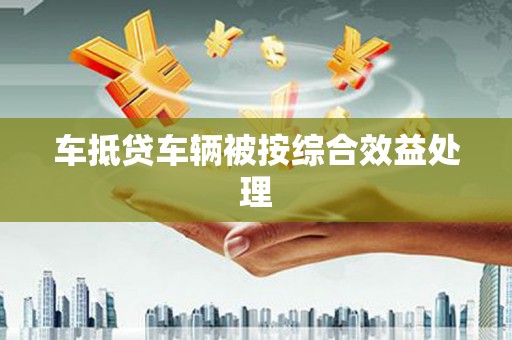 敦化车抵贷车辆被按综合效益处理