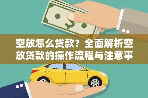 应城空放怎么贷款？全面解析空放贷款的操作流程与注意事项