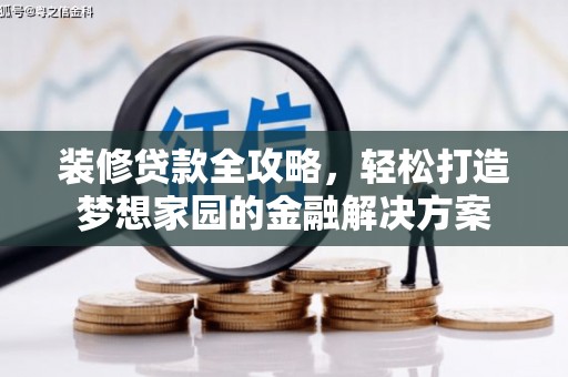 鲁甸装修贷款全攻略，轻松打造梦想家园的金融解决方案