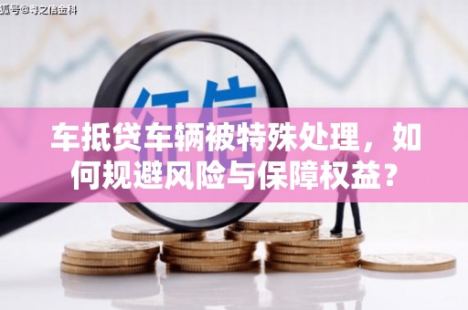 兴庆车抵贷车辆被特殊处理，如何规避风险与保障权益？