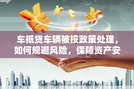 南澳车抵贷车辆被按政策处理，如何规避风险，保障资产安全？