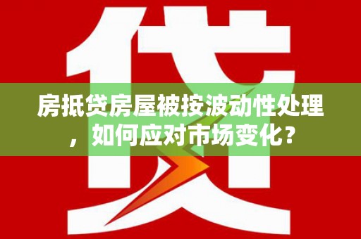 三民房抵贷房屋被按波动性处理，如何应对市场变化？