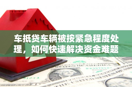 淮阳车抵贷车辆被按紧急程度处理，如何快速解决资金难题？