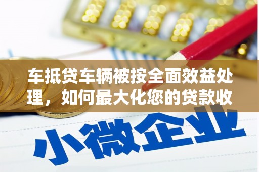 奈曼旗车抵贷车辆被按全面效益处理，如何最大化您的贷款收益？