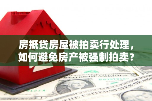 涞源房抵贷房屋被拍卖行处理，如何避免房产被强制拍卖？