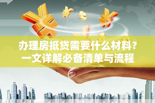 阿拉山口办理房抵贷需要什么材料？一文详解必备清单与流程