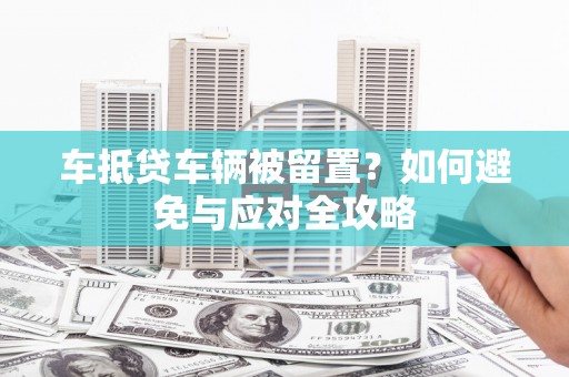 高县车抵贷车辆被留置？如何避免与应对全攻略