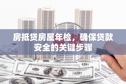 万宁房抵贷房屋年检，确保贷款安全的关键步骤