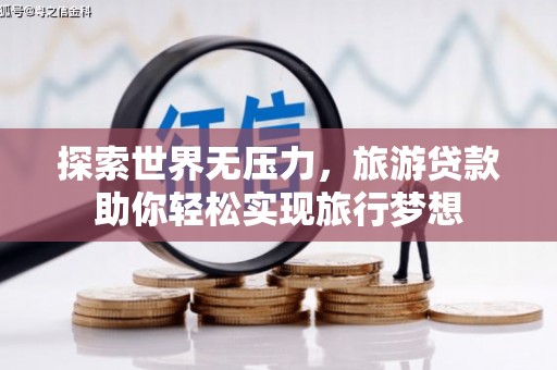 桥西探索世界无压力，旅游贷款助你轻松实现旅行梦想
