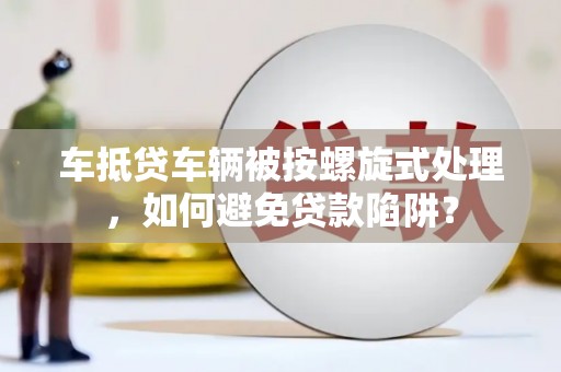 辛集车抵贷车辆被按螺旋式处理，如何避免贷款陷阱？