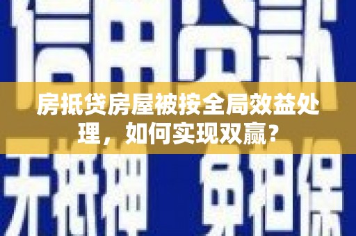 洪泽房抵贷房屋被按全局效益处理，如何实现双赢？
