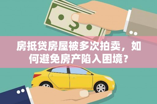 站前房抵贷房屋被多次拍卖，如何避免房产陷入困境？