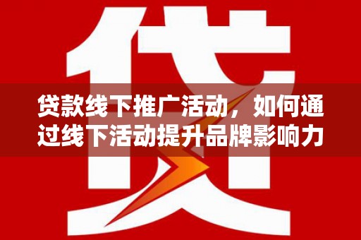 信宜贷款线下推广活动，如何通过线下活动提升品牌影响力