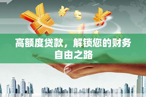 怀安高额度贷款，解锁您的财务自由之路