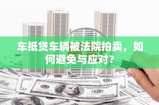 寿宁车抵贷车辆被法院拍卖，如何避免与应对？