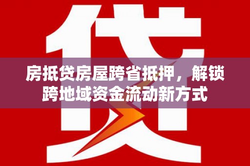 公主岭房抵贷房屋跨省抵押，解锁跨地域资金流动新方式