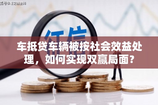 商河车抵贷车辆被按社会效益处理，如何实现双赢局面？