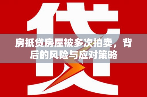 罗东房抵贷房屋被多次拍卖，背后的风险与应对策略