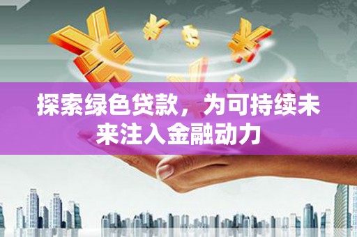 黄陵探索绿色贷款，为可持续未来注入金融动力
