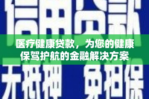 上饶医疗健康贷款，为您的健康保驾护航的金融解决方案