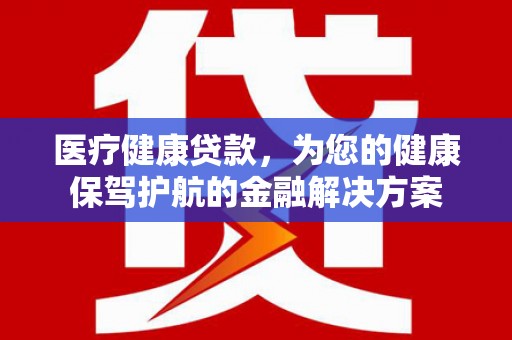 栾川医疗健康贷款，为您的健康保驾护航的金融解决方案