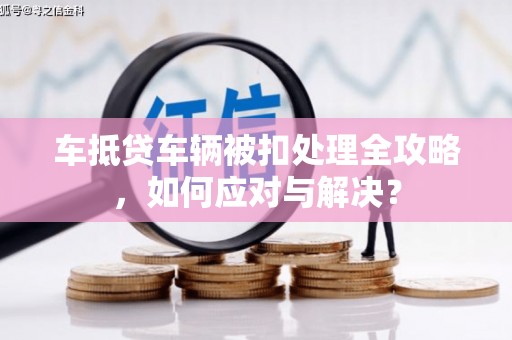 奉贤车抵贷车辆被扣处理全攻略，如何应对与解决？